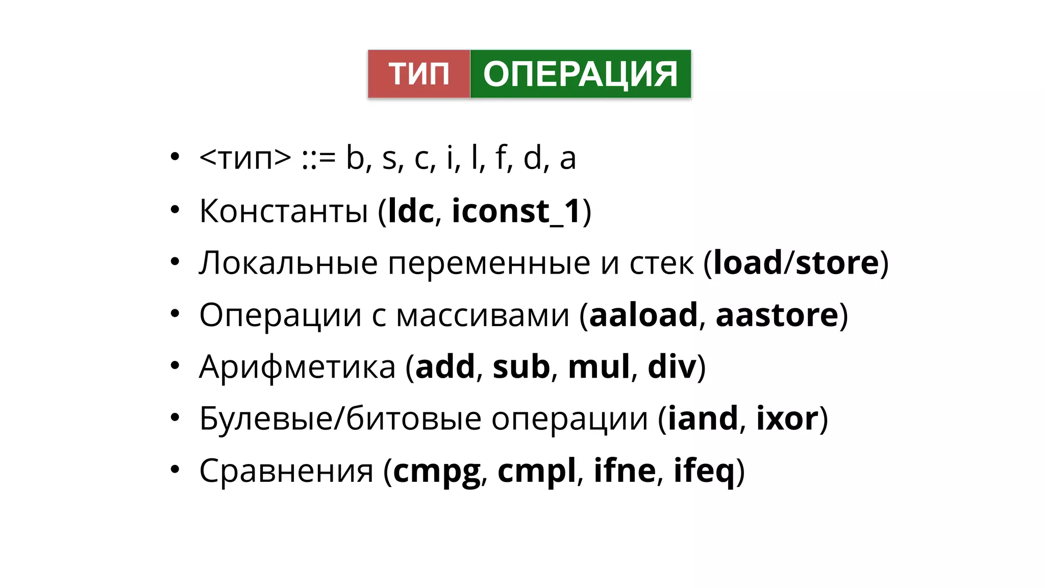 • <тип> ::= b, s, c, i, l, f, d, a
• Константы (ldc, iconst_1)
• Локальные переменные и стек (load/store)
• Операции с массивами (aaload, aastore)
• Арифметика (add, sub, mul, div)
• Булевые/битовые операции (iand, ixor)
• Сравнения (cmpg, cmpl, ifne, ifeq)
ОПЕРАЦИЯТИП
 