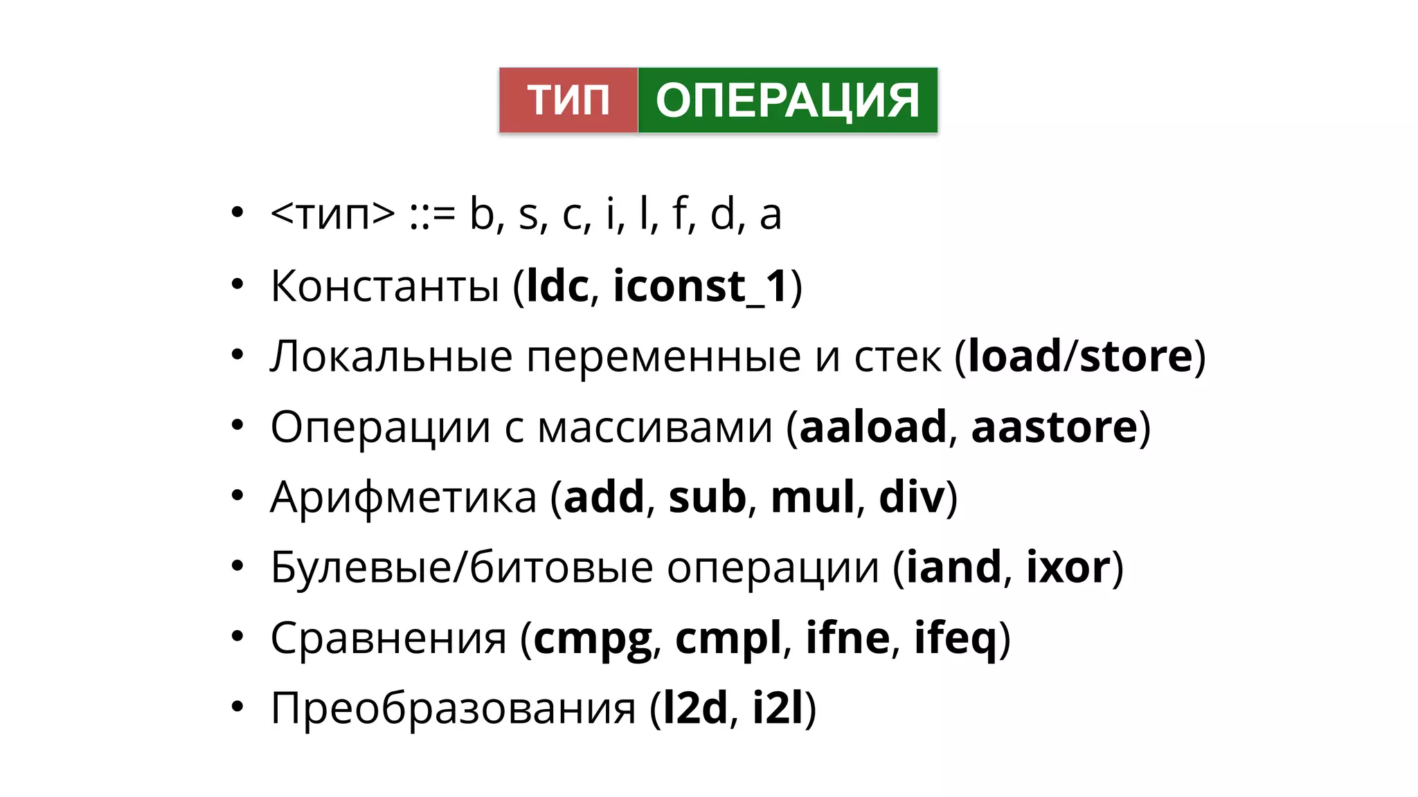• <тип> ::= b, s, c, i, l, f, d, a
• Константы (ldc, iconst_1)
• Локальные переменные и стек (load/store)
• Операции с массивами (aaload, aastore)
• Арифметика (add, sub, mul, div)
• Булевые/битовые операции (iand, ixor)
• Сравнения (cmpg, cmpl, ifne, ifeq)
• Преобразования (l2d, i2l)
ОПЕРАЦИЯТИП
 