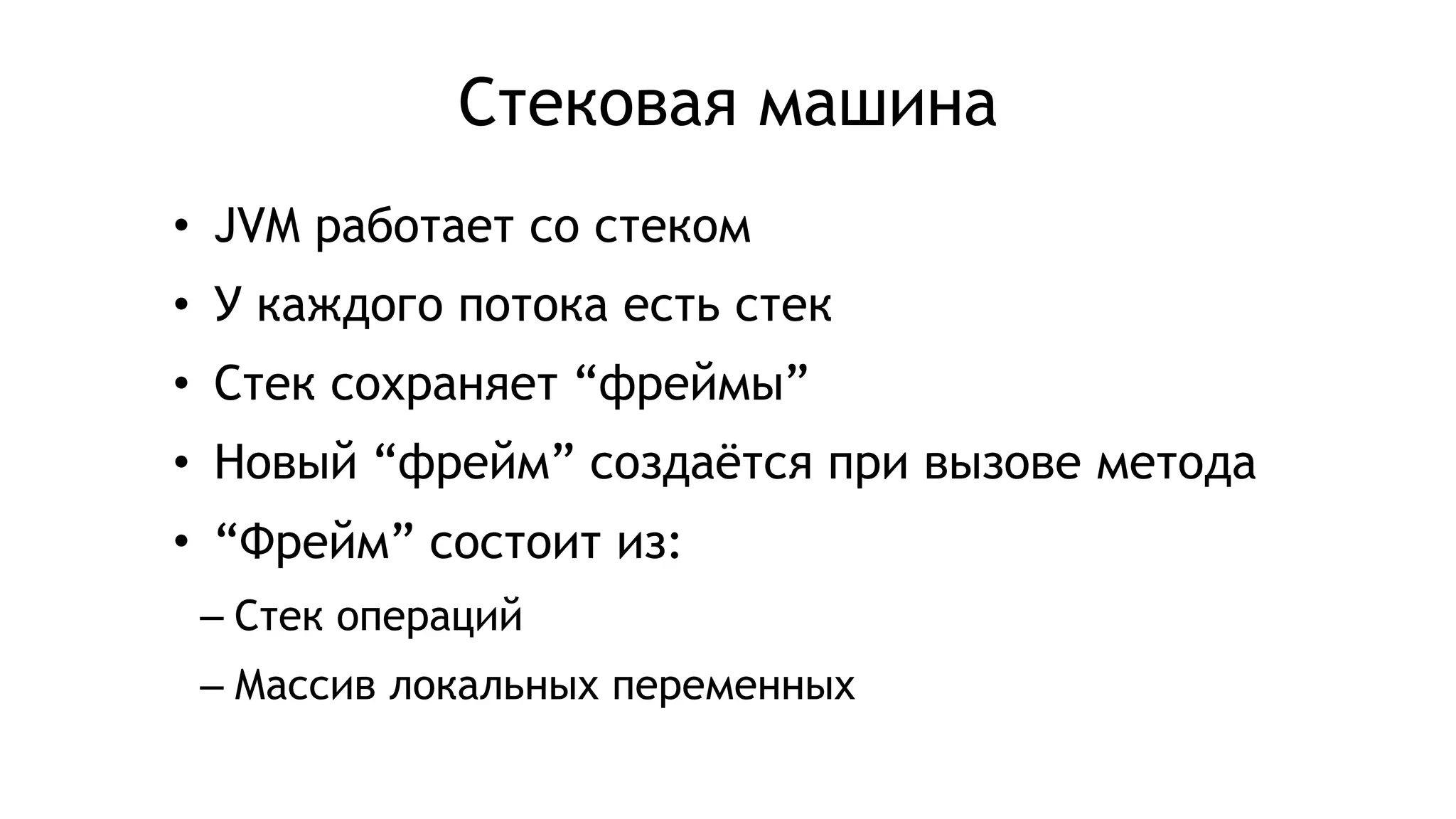 • JVM работает со стеком
• У каждого потока есть стек
• Стек сохраняет “фреймы”
• Новый “фрейм” создаётся при вызове метода
• “Фрейм” состоит из:
– Стек операций
– Массив локальных переменных
Стековая машина
 