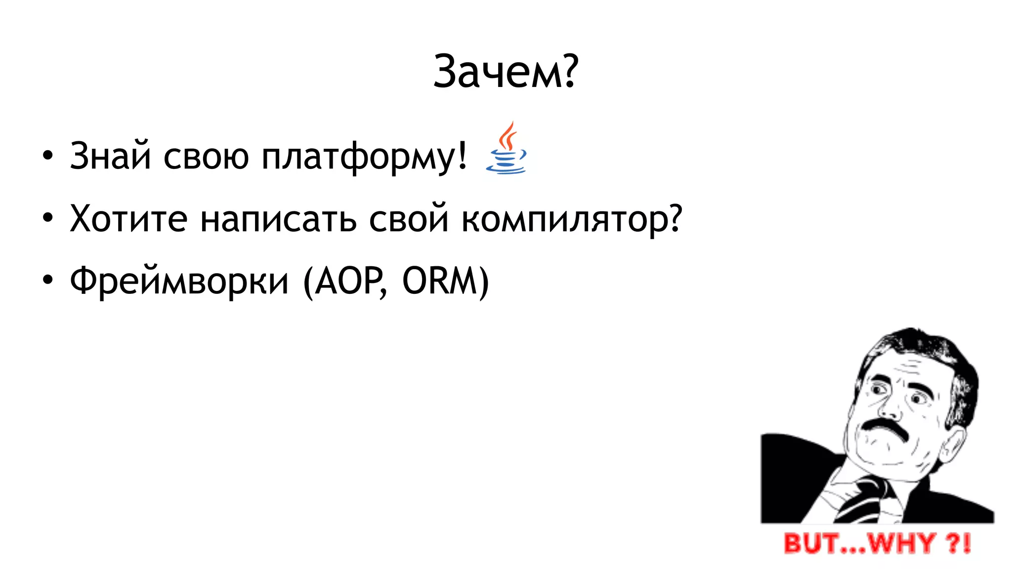 Зачем?
• Знай свою платформу!
• Хотите написать свой компилятор?
• Фреймворки (AOP, ORM)
 