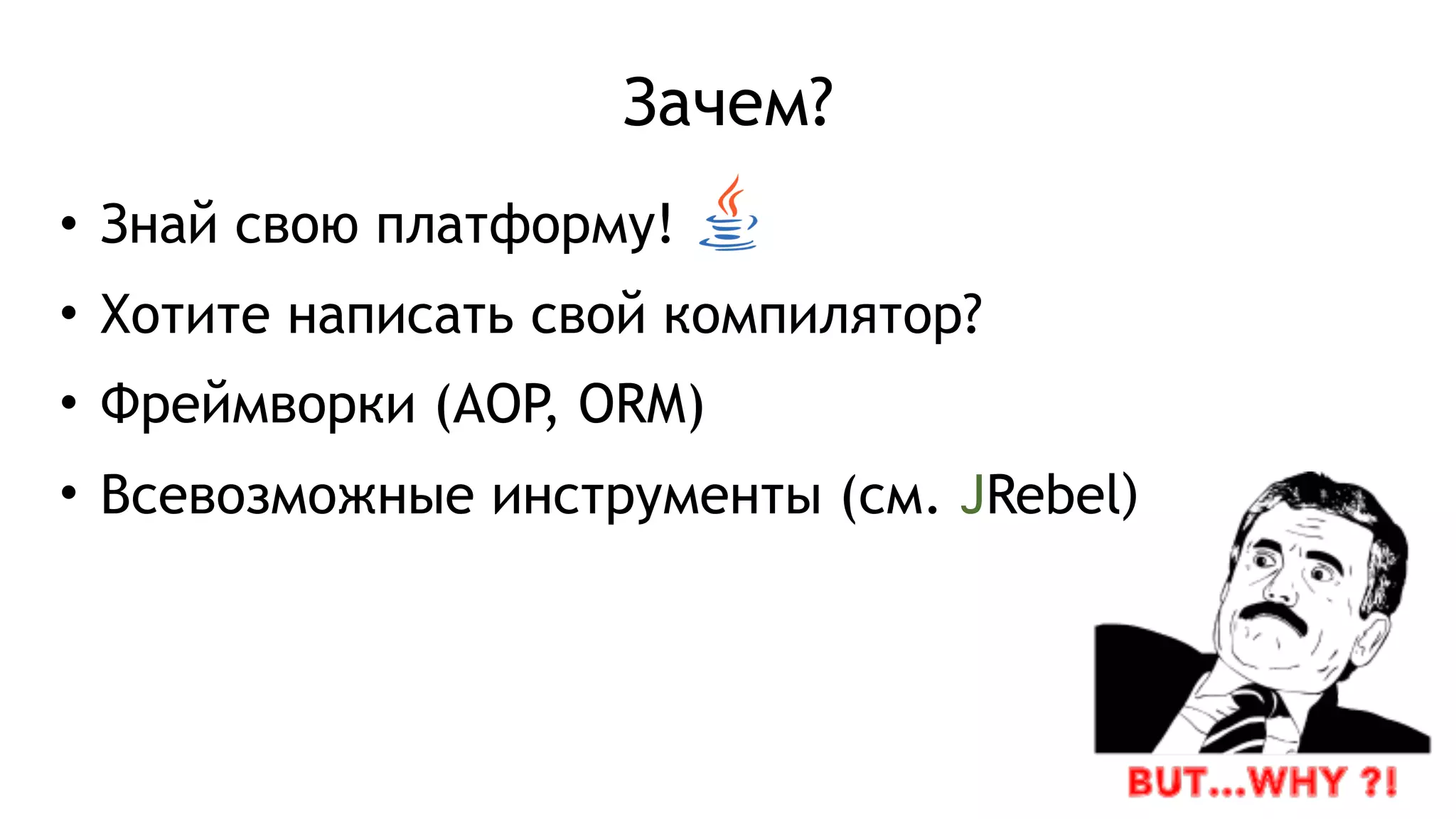 Зачем?
• Знай свою платформу!
• Хотите написать свой компилятор?
• Фреймворки (AOP, ORM)
• Всевозможные инструменты (см. JRebel)
 