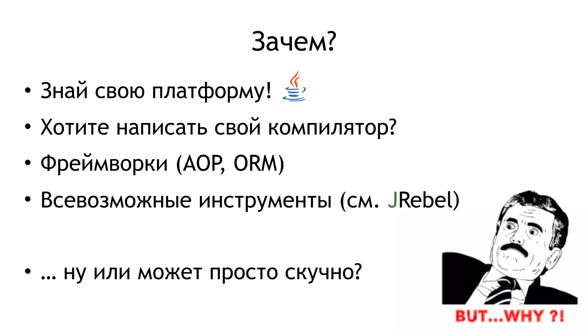 Зачем?
• Знай свою платформу!
• Хотите написать свой компилятор?
• Фреймворки (AOP, ORM)
• Всевозможные инструменты (см. JRebel)
• … ну или может просто скучно?
 