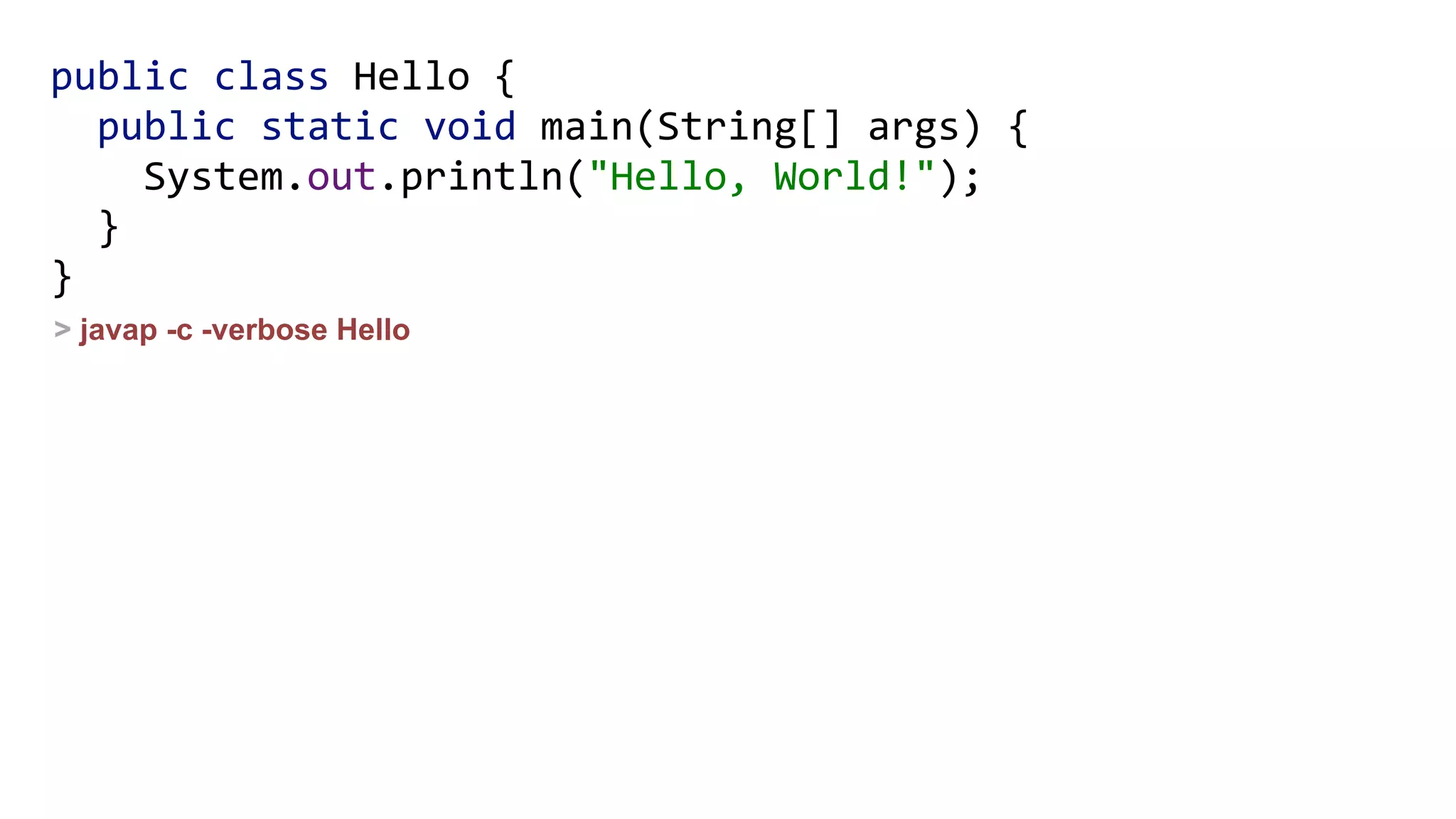 public class Hello { 
public static void main(String[] args) { 
System.out.println("Hello, World!"); 
} 
}
> javap -c -verbose Hello
 