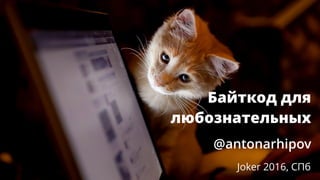 Байткод для
любознательных
@antonarhipov
Joker 2016, СПб
 