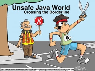 Unsafe Java World 
Crossing the Borderline 
http://www.underwhelmedcomic.com/wp-content/uploads/2012/03/runningdude.jpg 
 