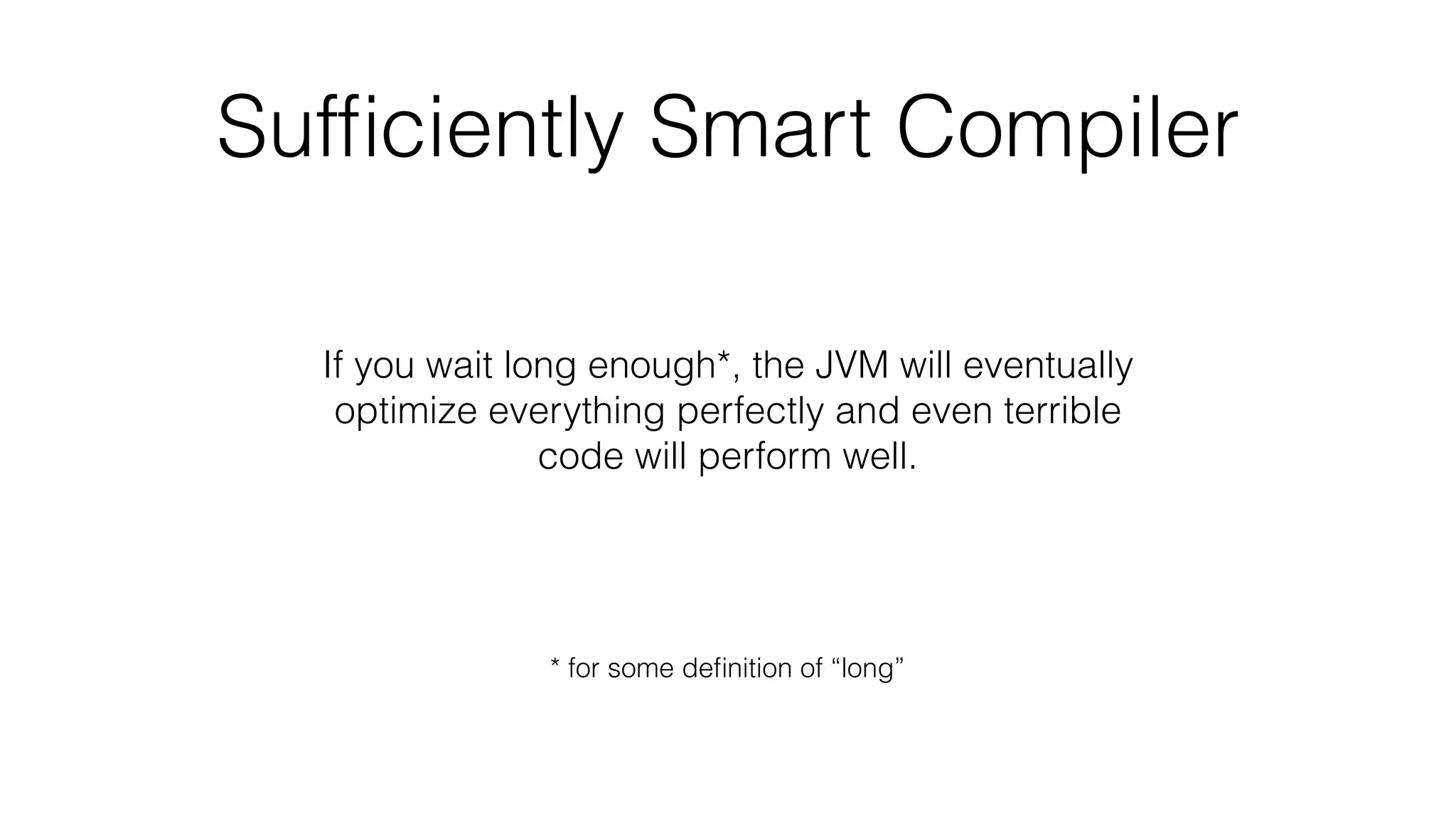 Sufﬁciently Smart Compiler
If you wait long enough*, the JVM will eventually
optimize everything perfectly and even terrible
code will perform well.
* for some deﬁnition of “long”
 