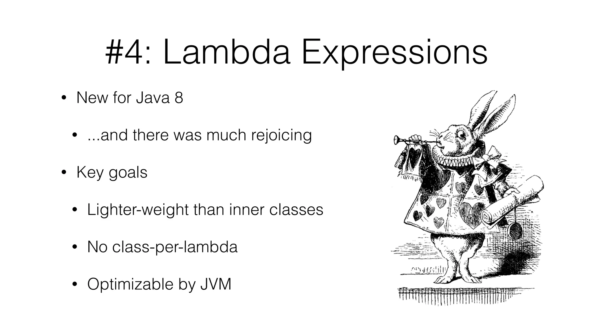 #4: Lambda Expressions
• New for Java 8
• ...and there was much rejoicing
• Key goals
• Lighter-weight than inner classes
• No class-per-lambda
• Optimizable by JVM
 