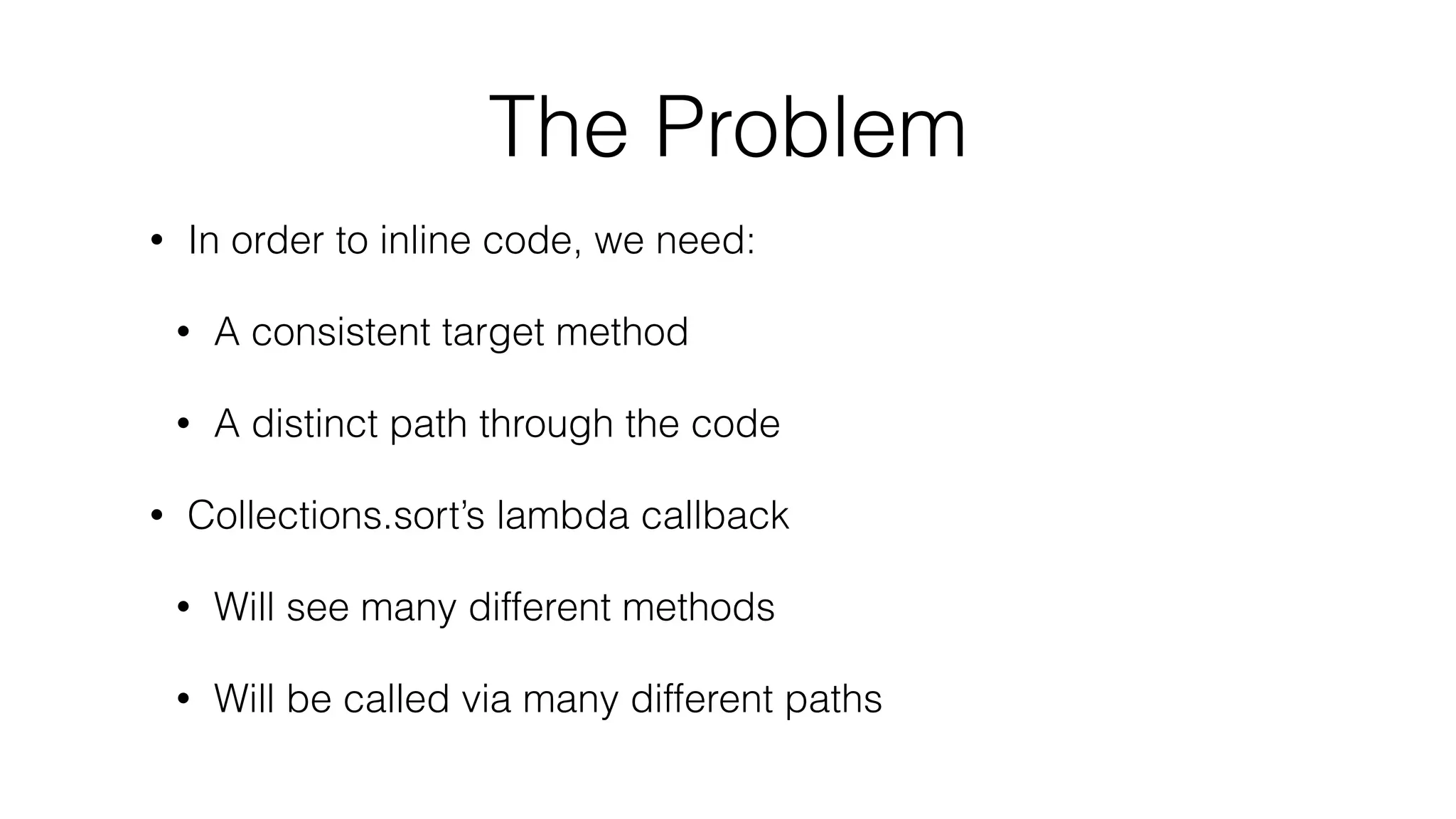 The Problem
• In order to inline code, we need:
• A consistent target method
• A distinct path through the code
• Collections.sort’s lambda callback
• Will see many different methods
• Will be called via many different paths
 