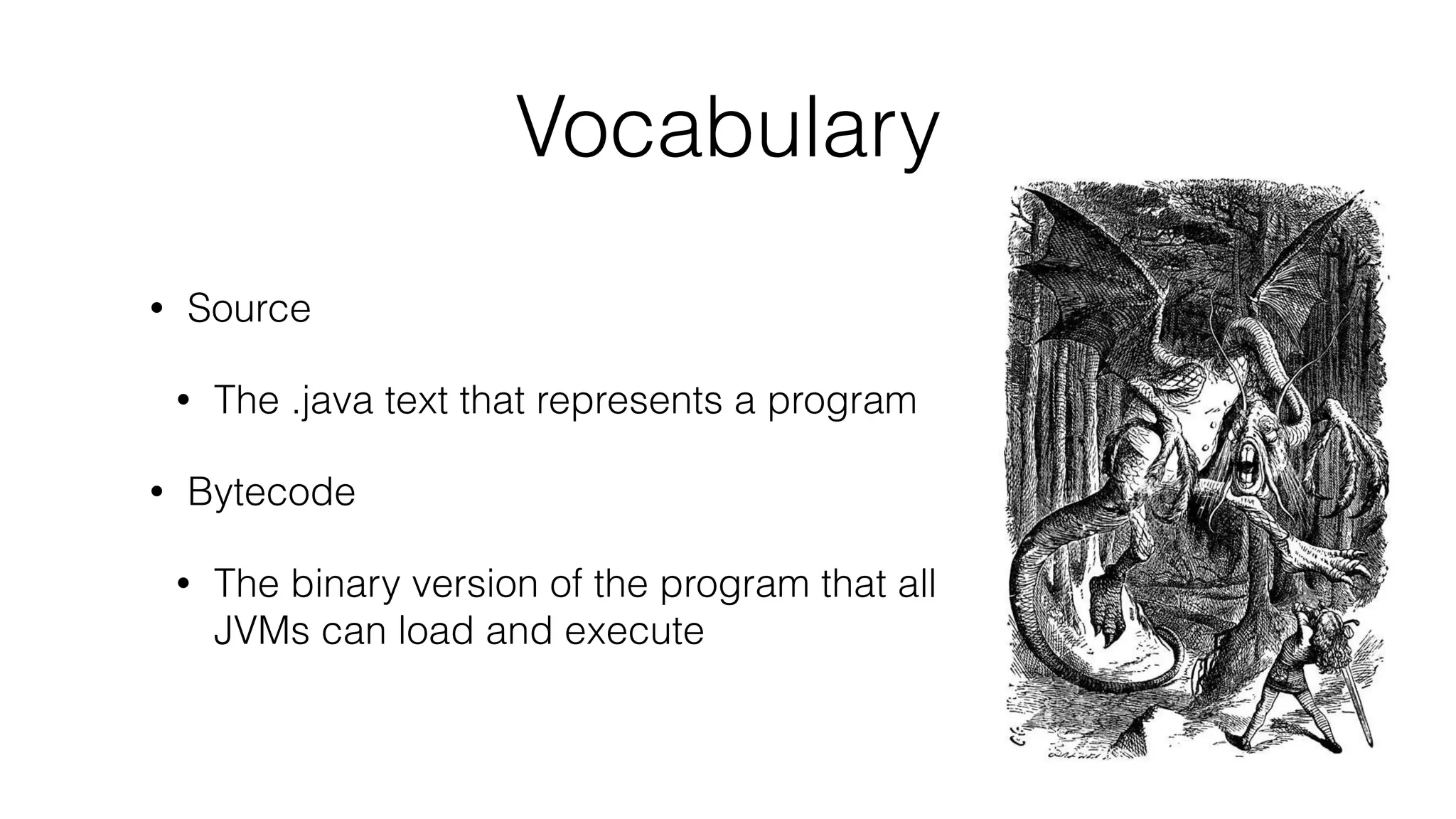 Vocabulary
• Source
• The .java text that represents a program
• Bytecode
• The binary version of the program that all
JVMs can load and execute
 