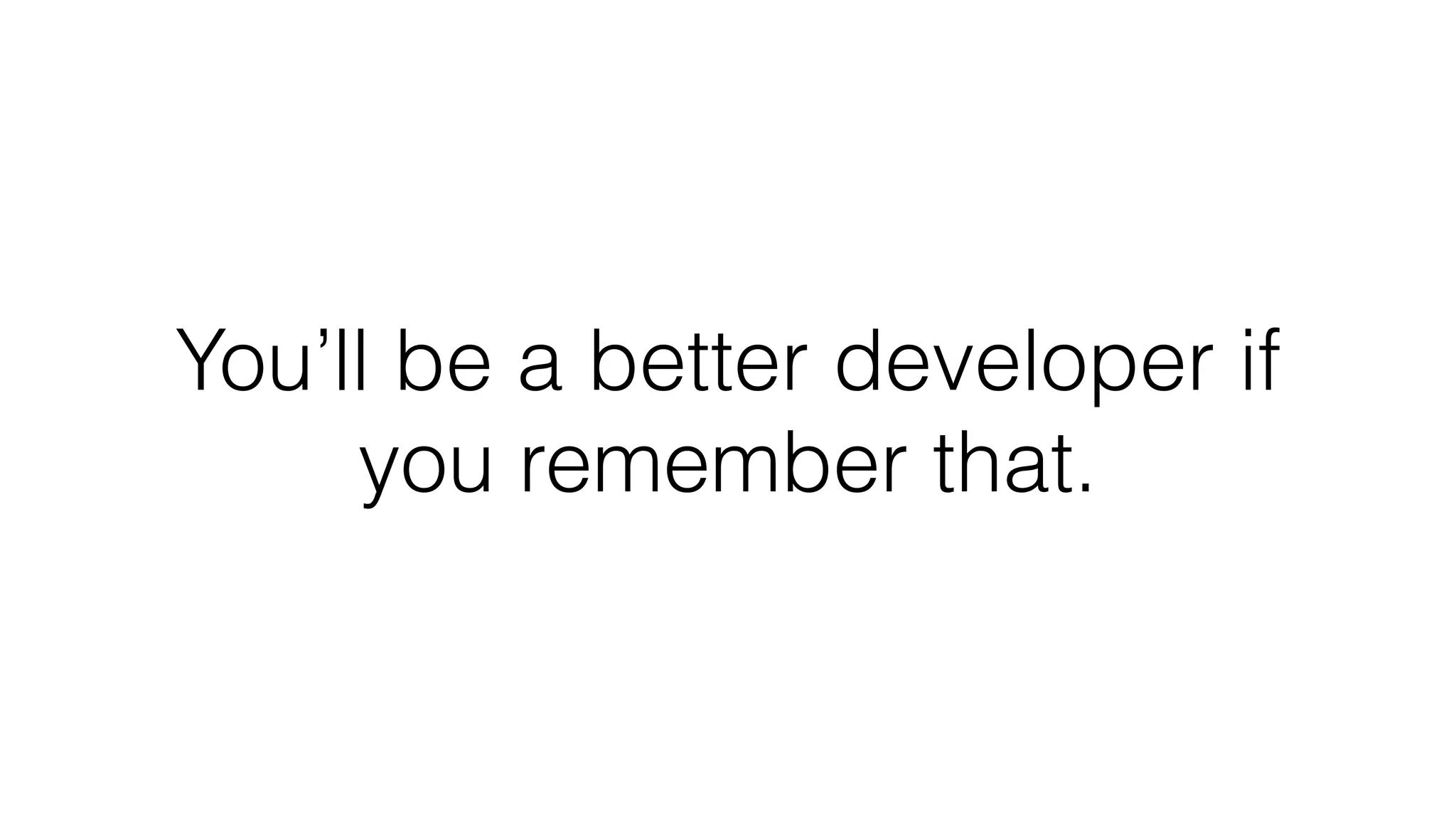 You’ll be a better developer if
you remember that.
 