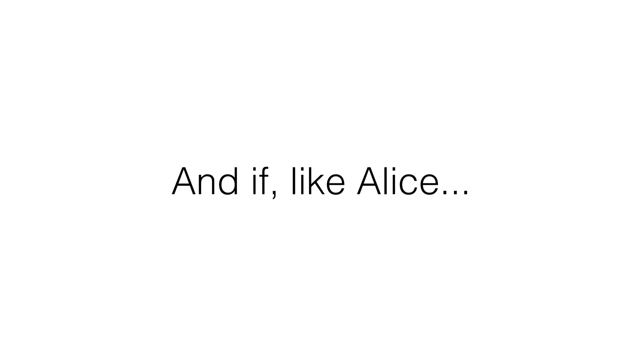 And if, like Alice...
 