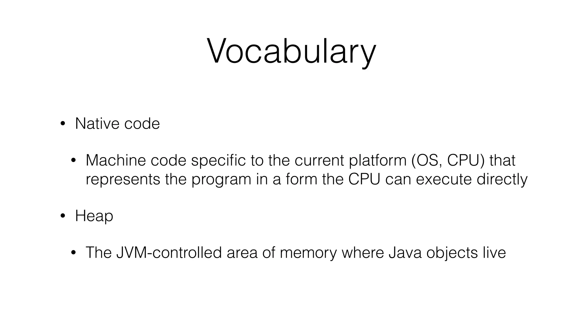 Vocabulary
• Native code
• Machine code speciﬁc to the current platform (OS, CPU) that
represents the program in a form the CPU can execute directly
• Heap
• The JVM-controlled area of memory where Java objects live
 