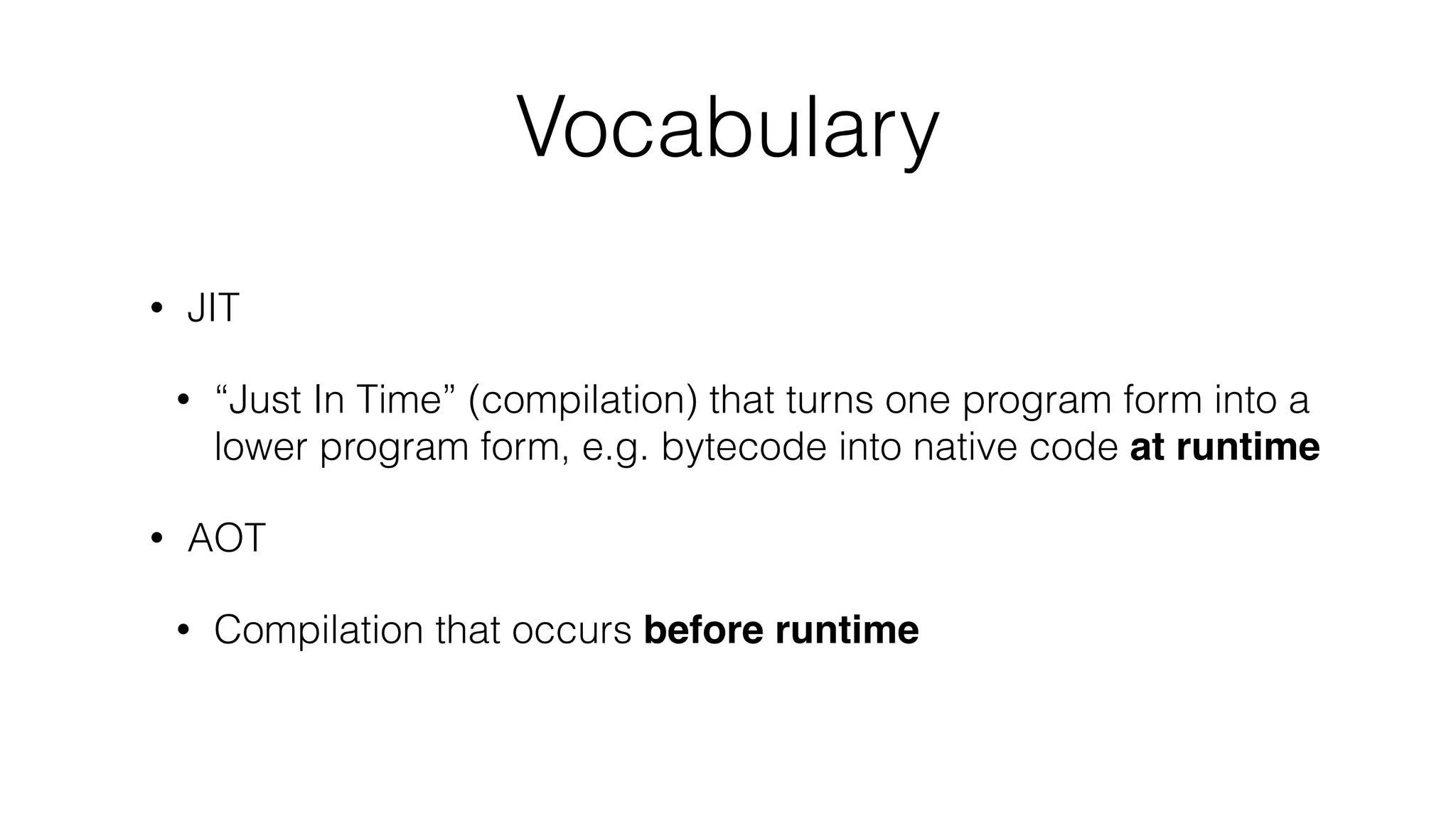 Vocabulary
• JIT
• “Just In Time” (compilation) that turns one program form into a
lower program form, e.g. bytecode into native code at runtime
• AOT
• Compilation that occurs before runtime
 