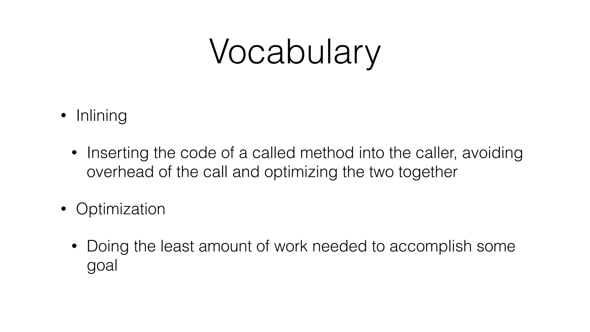 Vocabulary
• Inlining
• Inserting the code of a called method into the caller, avoiding
overhead of the call and optimizing the two together
• Optimization
• Doing the least amount of work needed to accomplish some
goal
 