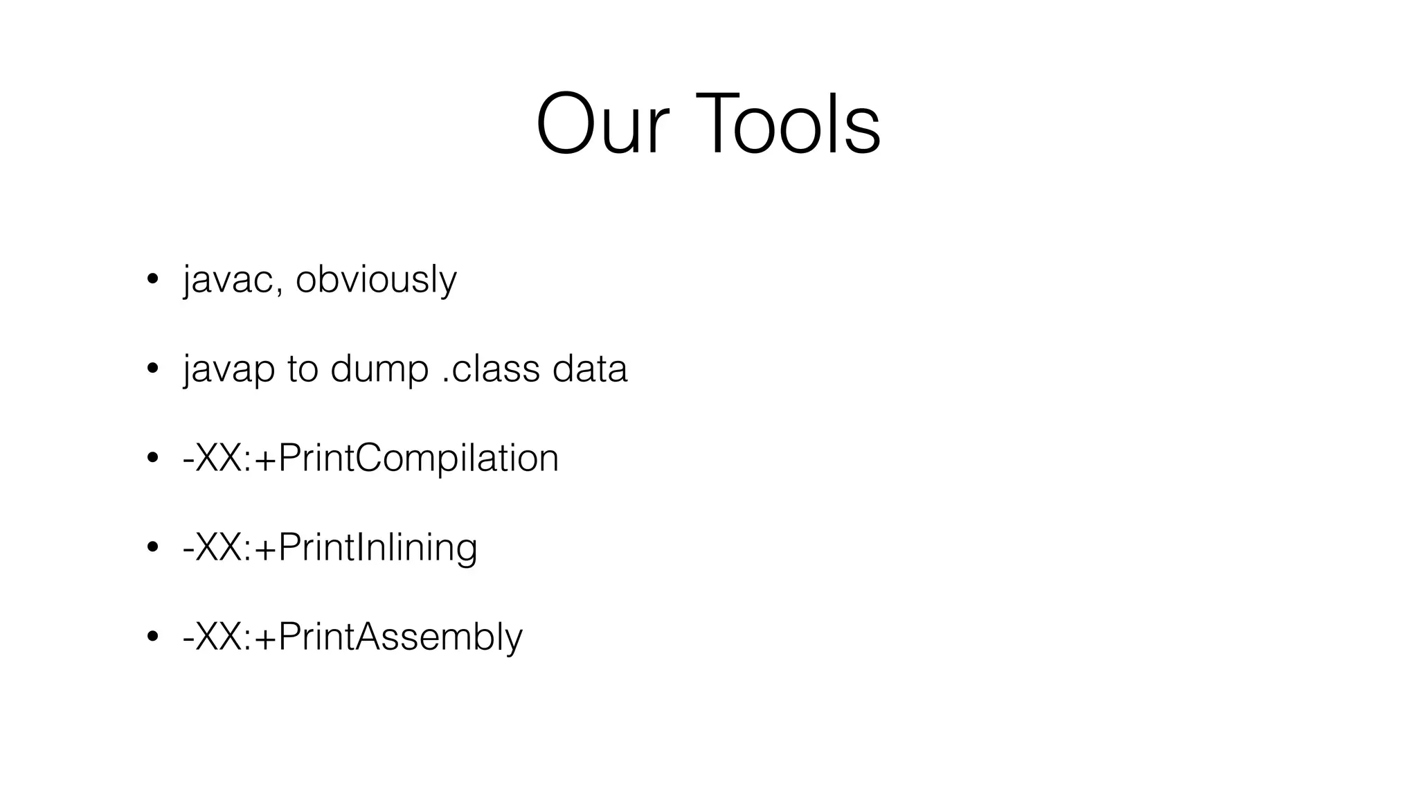 Our Tools
• javac, obviously
• javap to dump .class data
• -XX:+PrintCompilation
• -XX:+PrintInlining
• -XX:+PrintAssembly
 