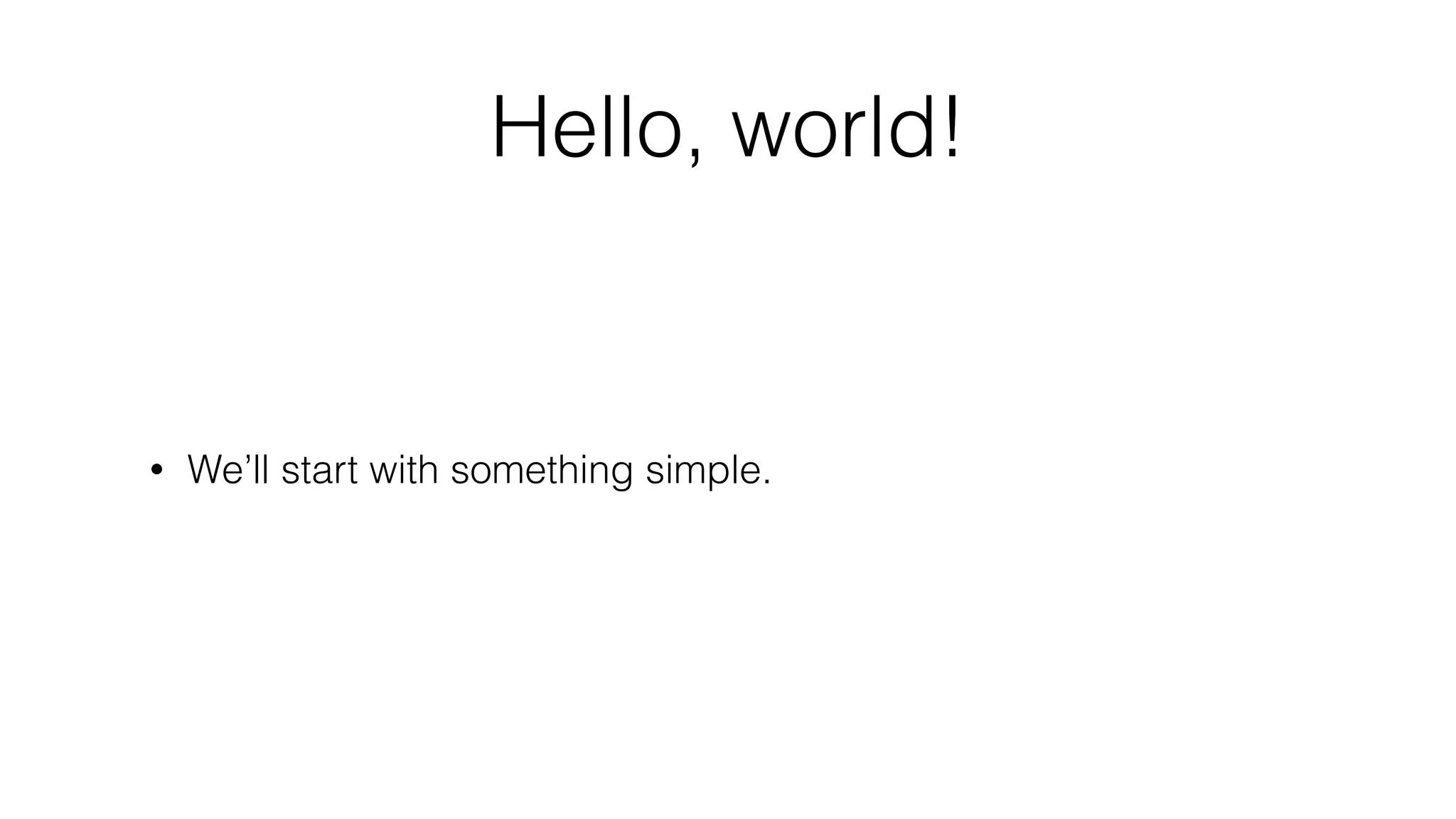 Hello, world!
• We’ll start with something simple.
 