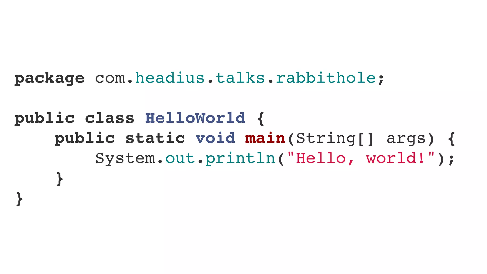 package com.headius.talks.rabbithole;
public class HelloWorld {
    public static void main(String[] args) {
        System.out.println("Hello, world!");
    }
}
 