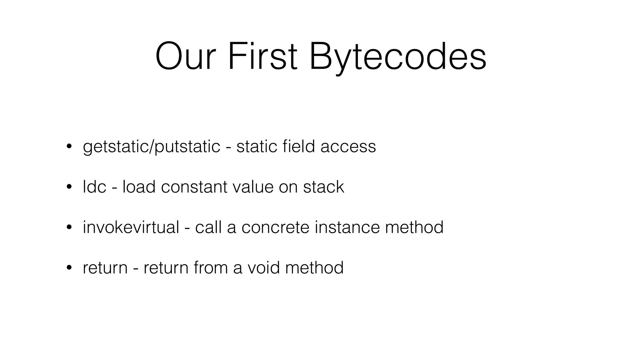 Our First Bytecodes
• getstatic/putstatic - static ﬁeld access
• ldc - load constant value on stack
• invokevirtual - call a concrete instance method
• return - return from a void method
 