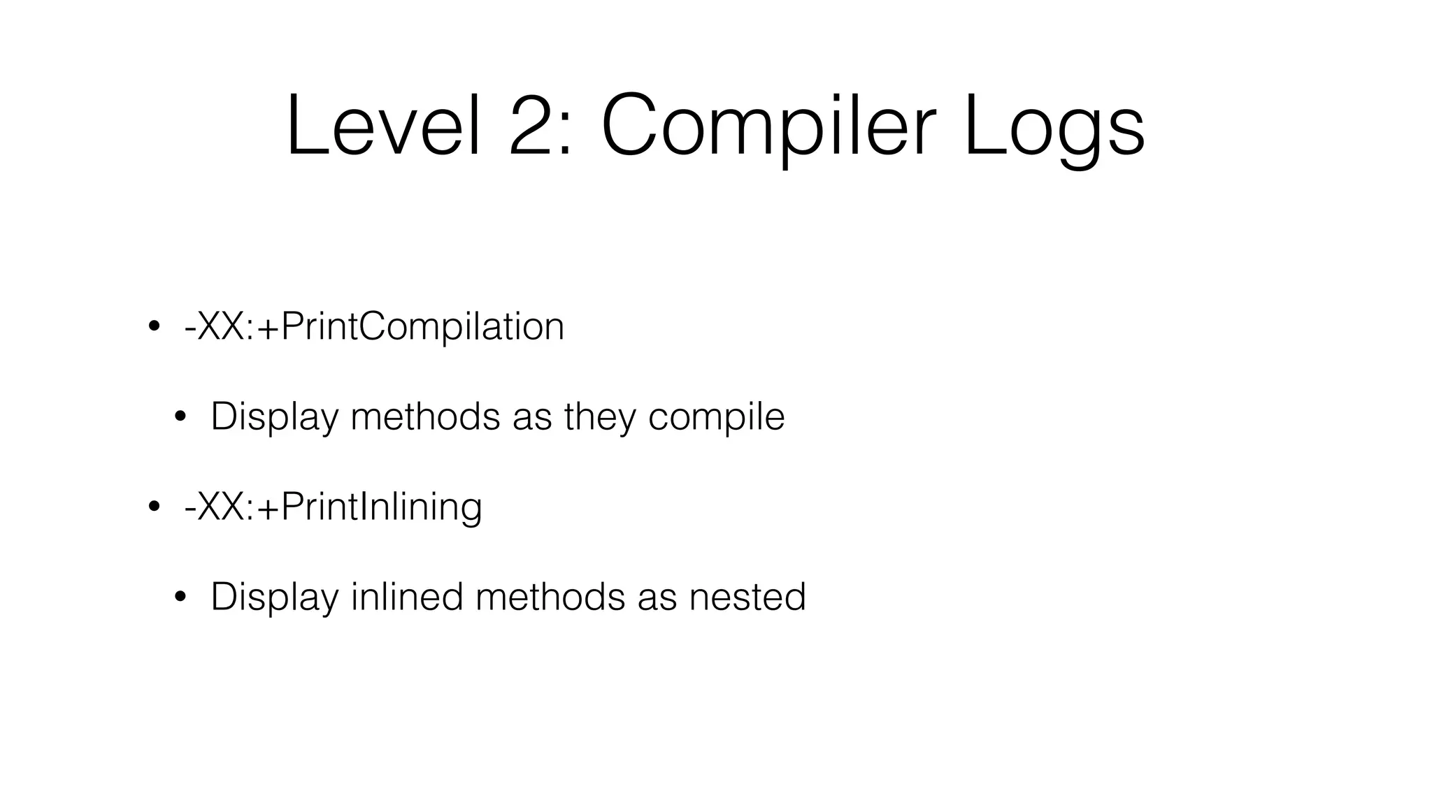 Level 2: Compiler Logs
• -XX:+PrintCompilation
• Display methods as they compile
• -XX:+PrintInlining
• Display inlined methods as nested
 