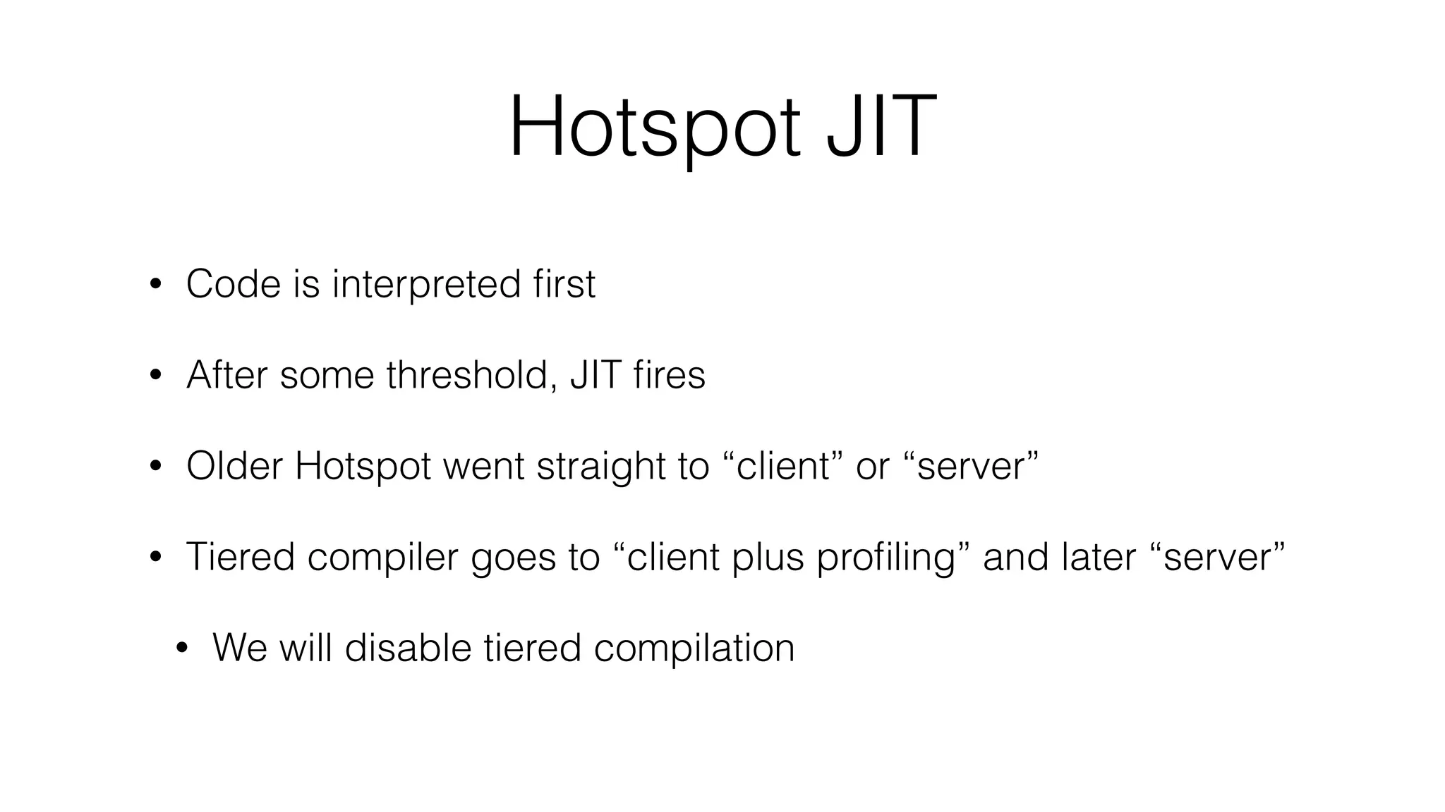 Hotspot JIT
• Code is interpreted ﬁrst
• After some threshold, JIT ﬁres
• Older Hotspot went straight to “client” or “server”
• Tiered compiler goes to “client plus proﬁling” and later “server”
• We will disable tiered compilation
 