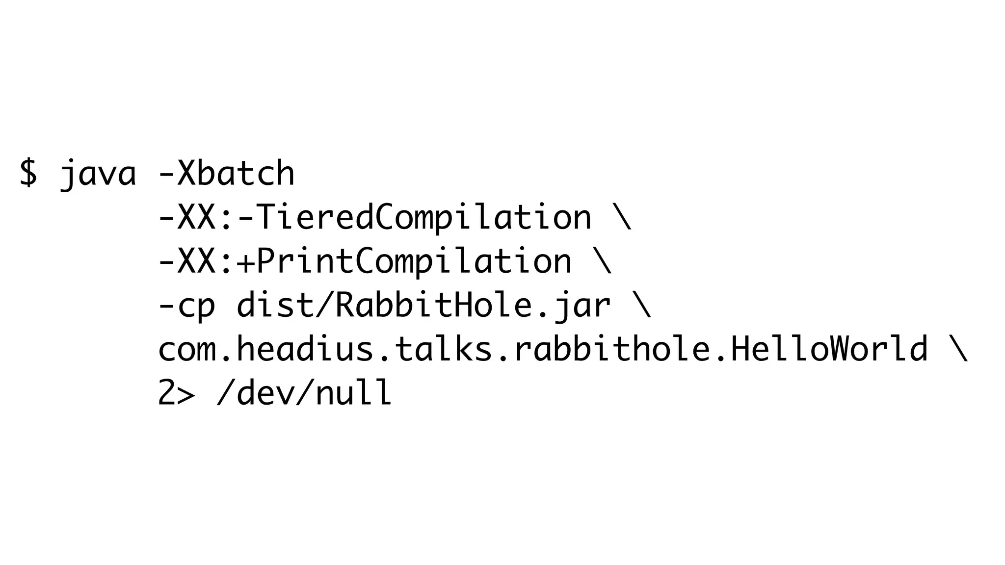 $ java -Xbatch
-XX:-TieredCompilation 
-XX:+PrintCompilation 
-cp dist/RabbitHole.jar 
com.headius.talks.rabbithole.HelloWorld 
2> /dev/null
 