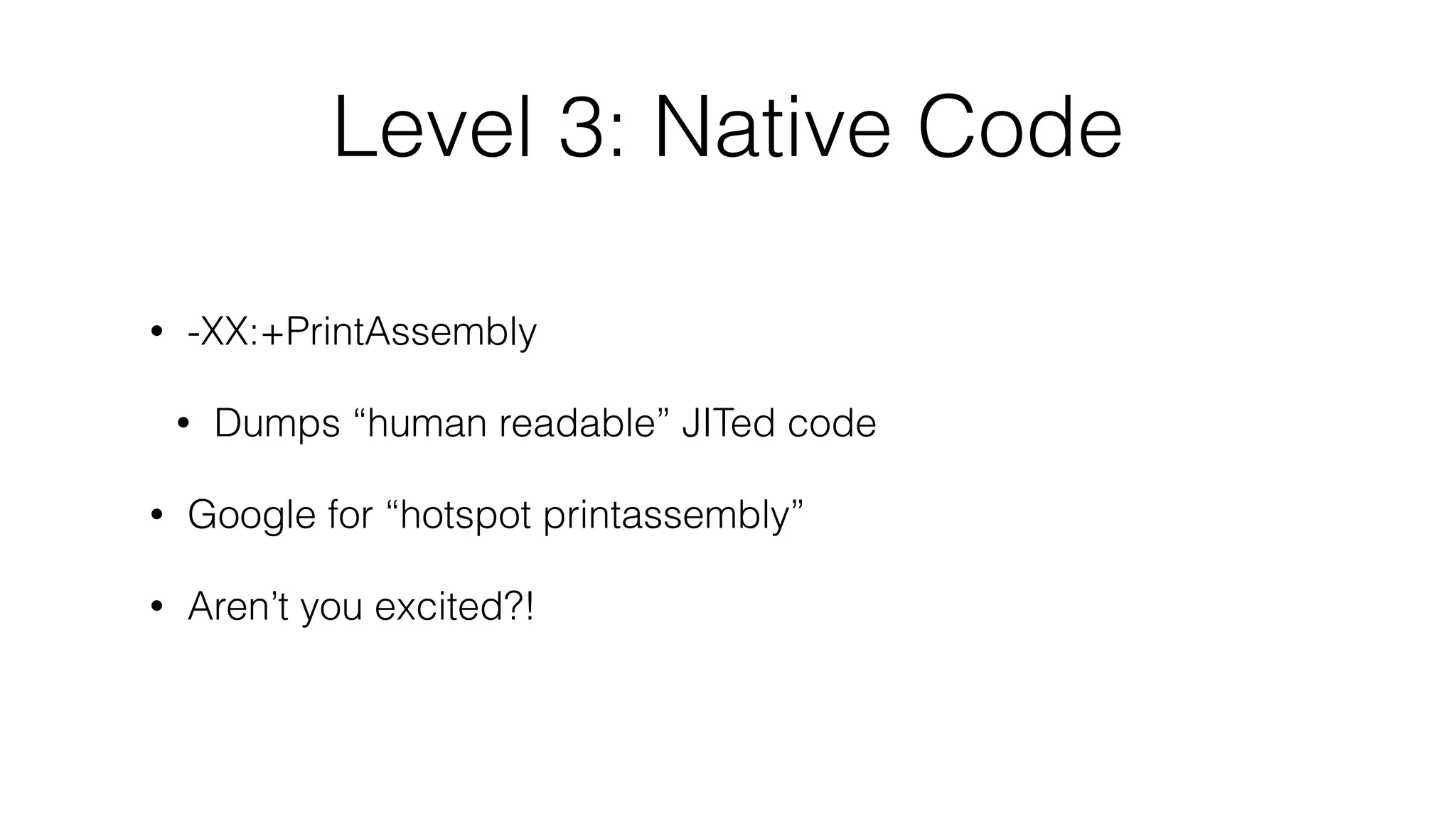 Level 3: Native Code
• -XX:+PrintAssembly
• Dumps “human readable” JITed code
• Google for “hotspot printassembly”
• Aren’t you excited?!
 