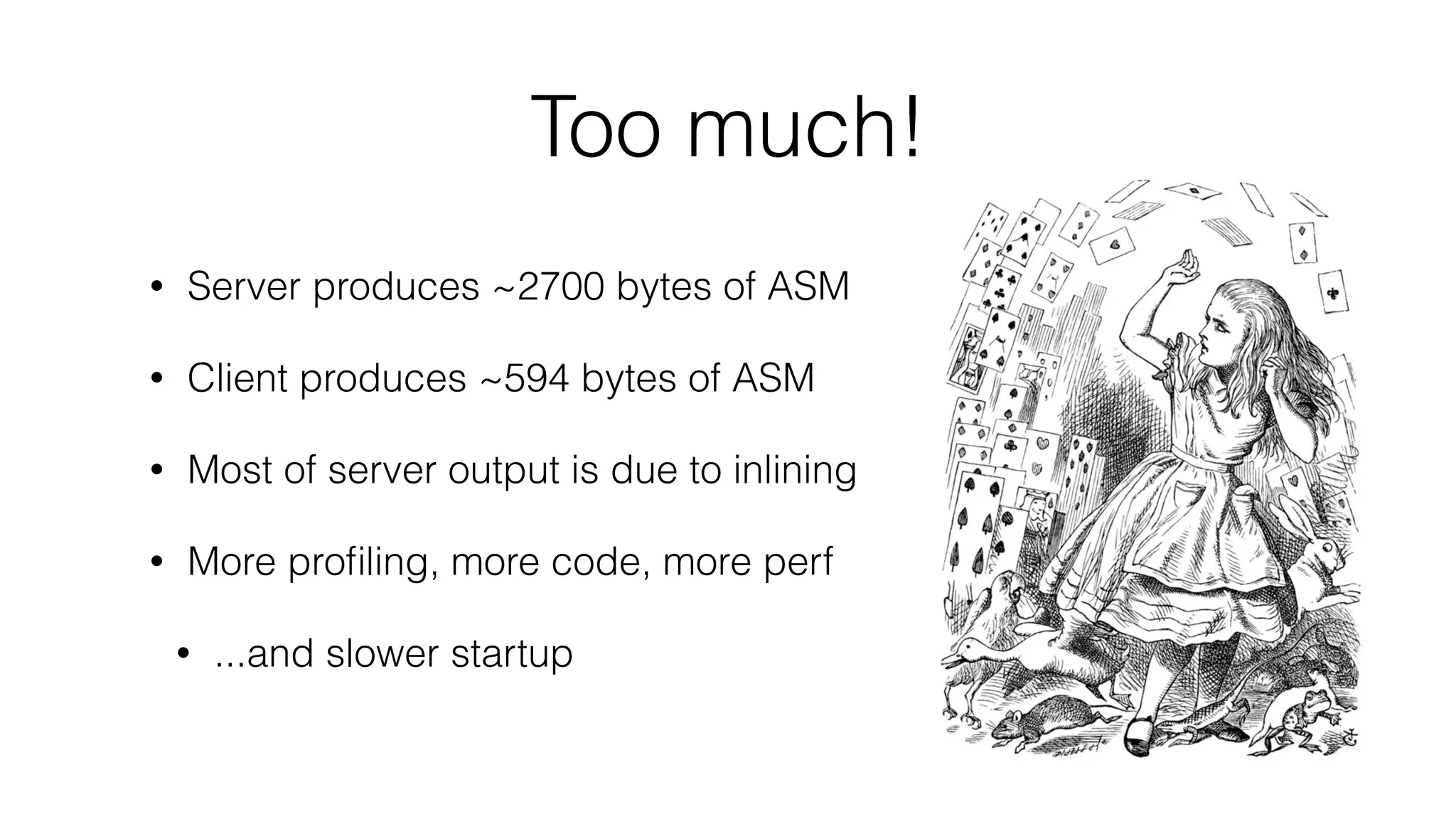 Too much!
• Server produces ~2700 bytes of ASM
• Client produces ~594 bytes of ASM
• Most of server output is due to inlining
• More proﬁling, more code, more perf
• ...and slower startup
 
