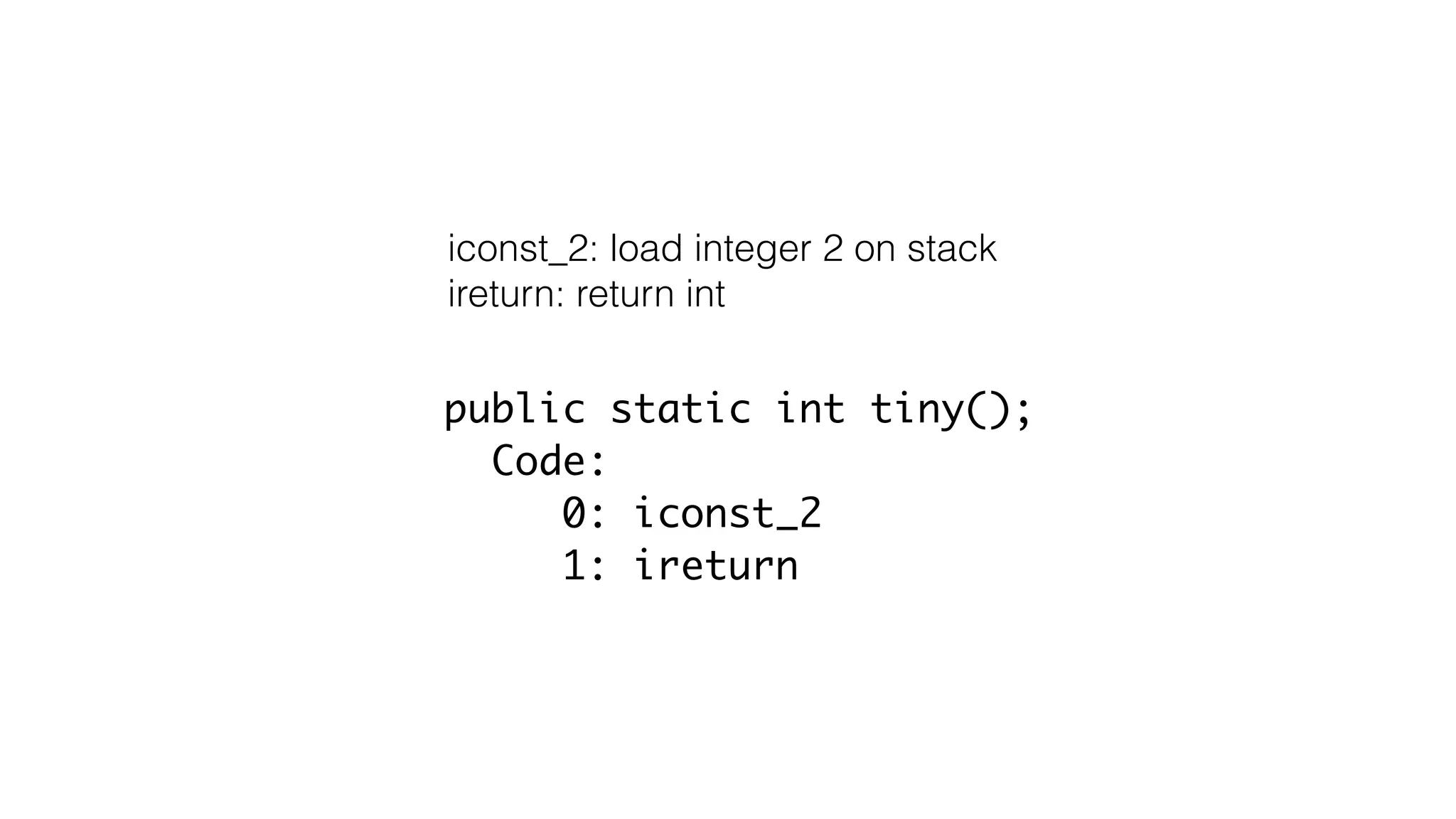 public static int tiny();
Code:
0: iconst_2
1: ireturn
iconst_2: load integer 2 on stack
ireturn: return int
 