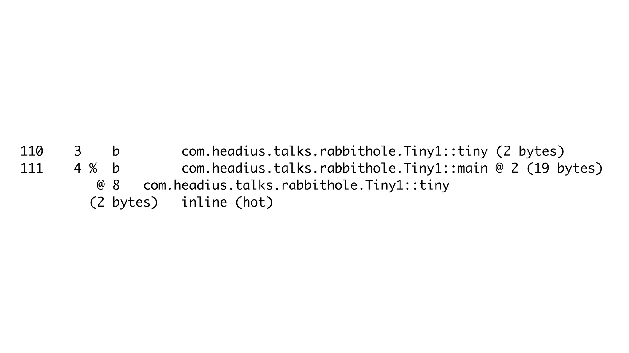 110 3 b com.headius.talks.rabbithole.Tiny1::tiny (2 bytes)
111 4 % b com.headius.talks.rabbithole.Tiny1::main @ 2 (19 bytes)
@ 8 com.headius.talks.rabbithole.Tiny1::tiny
(2 bytes) inline (hot)
 