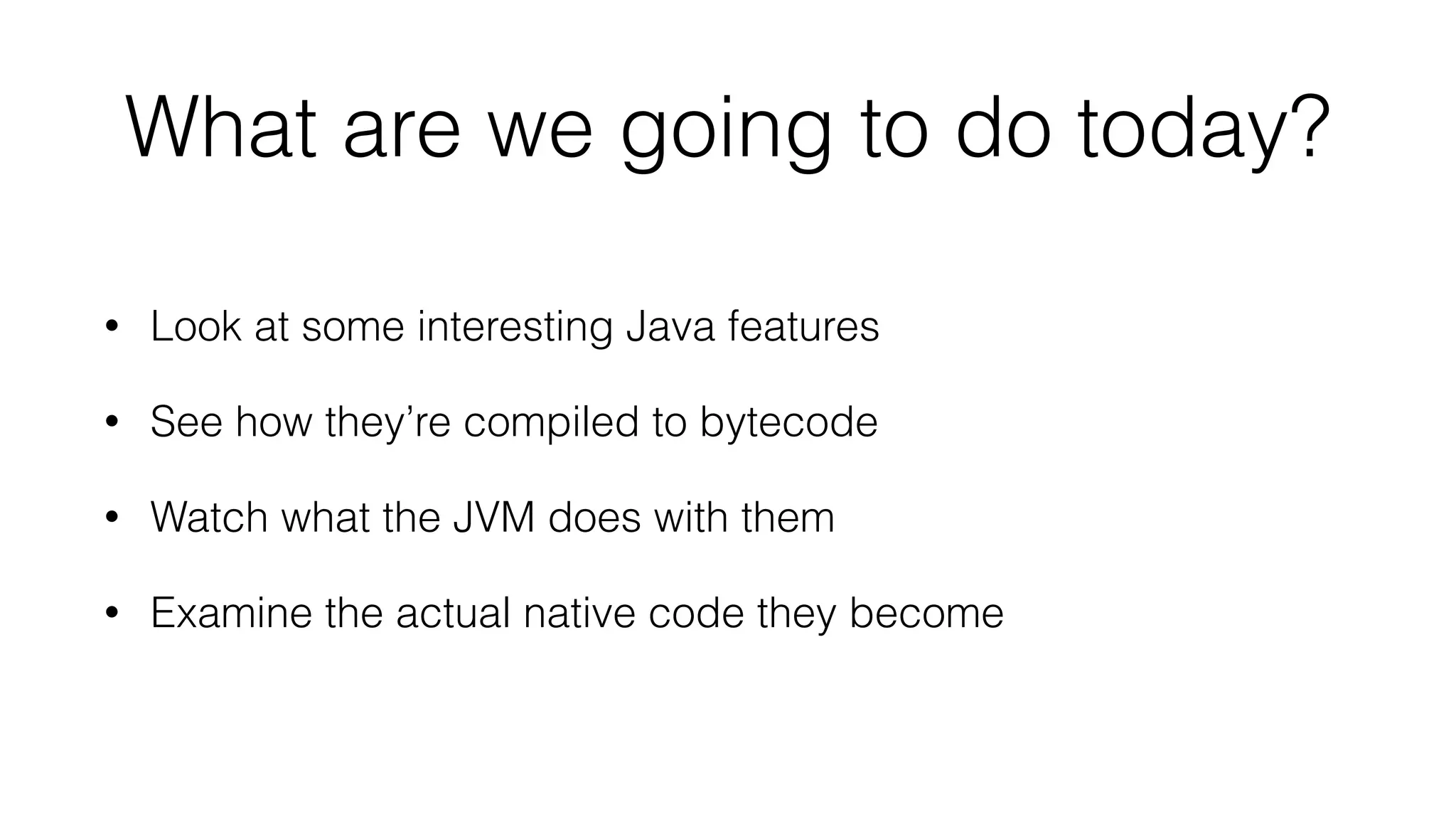 What are we going to do today?
• Look at some interesting Java features
• See how they’re compiled to bytecode
• Watch what the JVM does with them
• Examine the actual native code they become
 