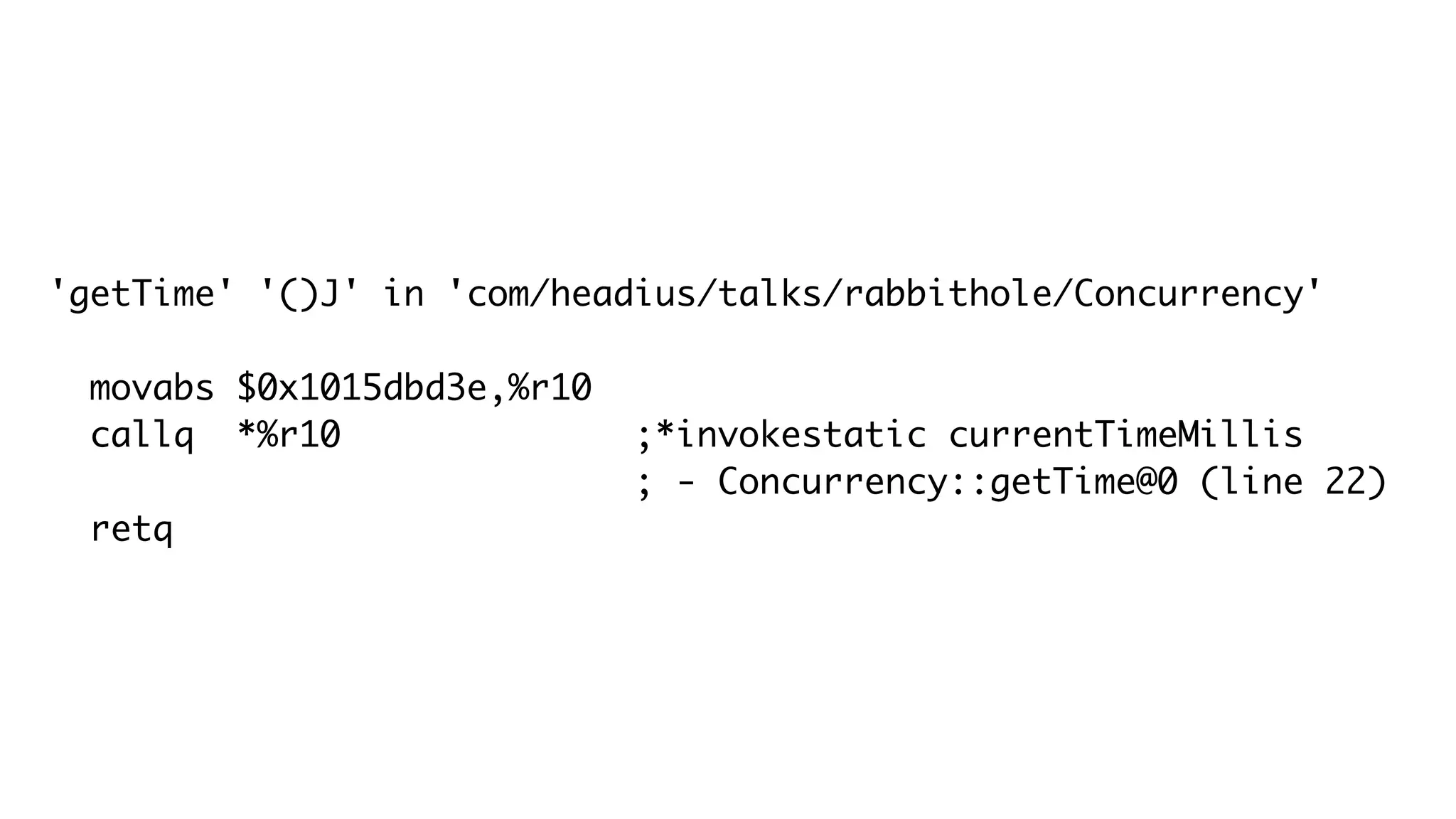 'getTime' '()J' in 'com/headius/talks/rabbithole/Concurrency'
movabs $0x1015dbd3e,%r10
callq *%r10 ;*invokestatic currentTimeMillis
; - Concurrency::getTime@0 (line 22)
retq
 
