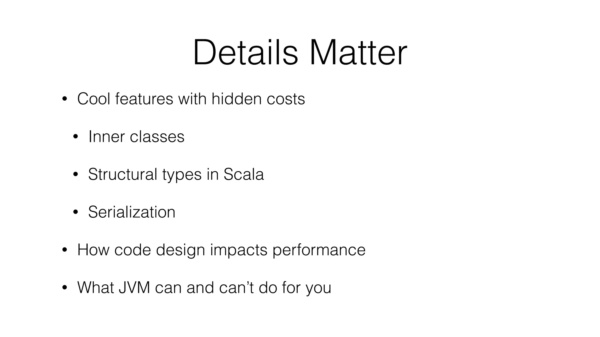 Details Matter
• Cool features with hidden costs
• Inner classes
• Structural types in Scala
• Serialization
• How code design impacts performance
• What JVM can and can’t do for you
 