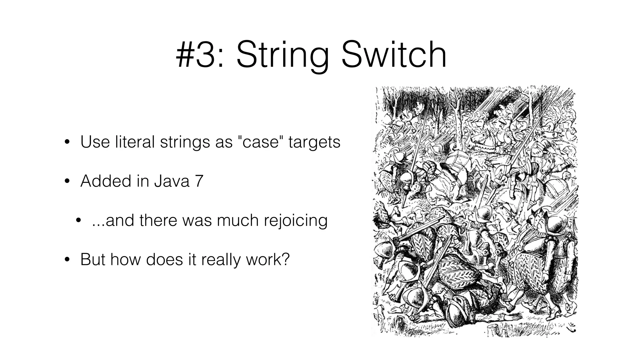 #3: String Switch
• Use literal strings as "case" targets
• Added in Java 7
• ...and there was much rejoicing
• But how does it really work?
 