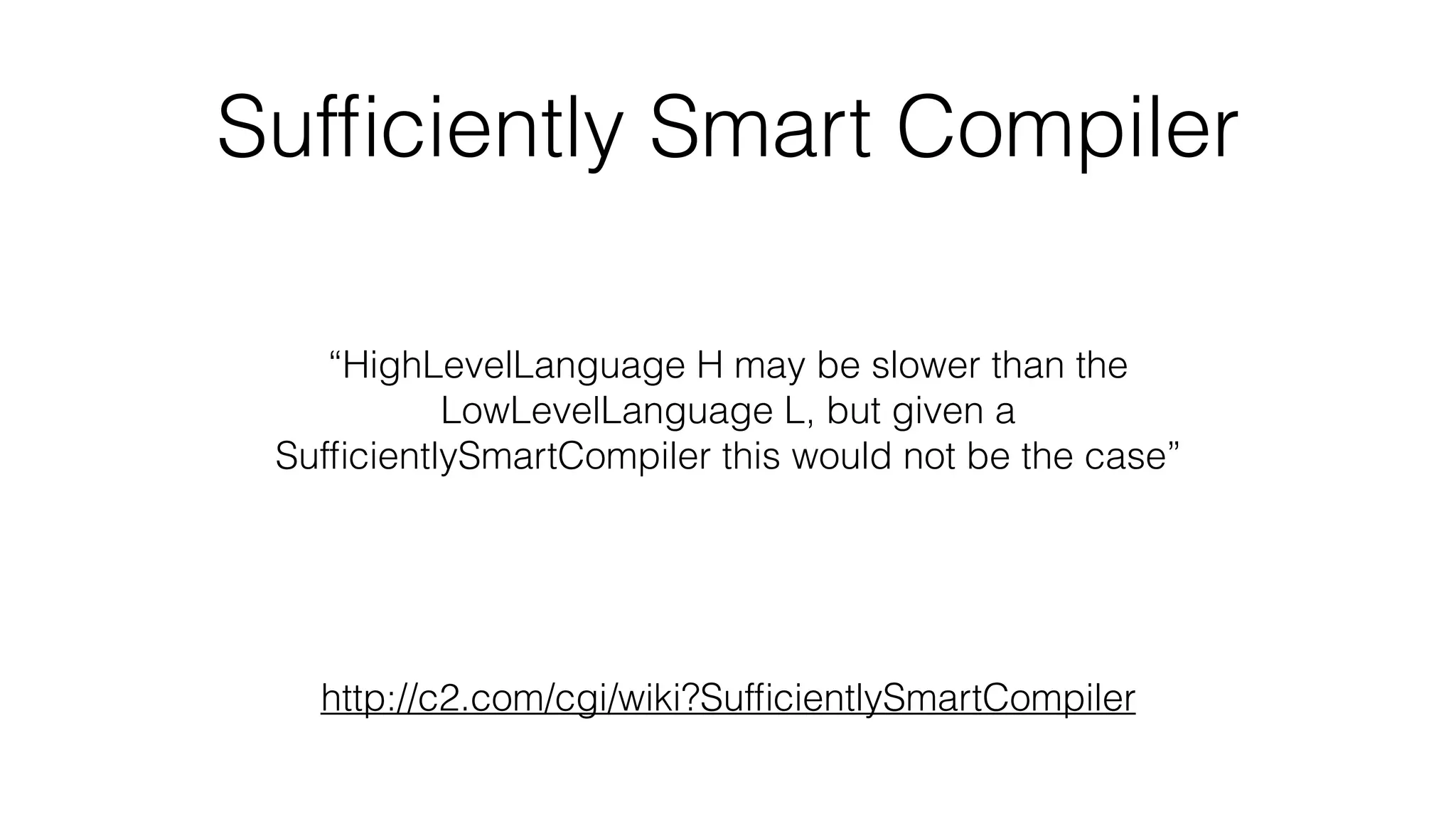 Sufﬁciently Smart Compiler
“HighLevelLanguage H may be slower than the
LowLevelLanguage L, but given a
SufﬁcientlySmartCompiler this would not be the case”
http://c2.com/cgi/wiki?SufﬁcientlySmartCompiler
 