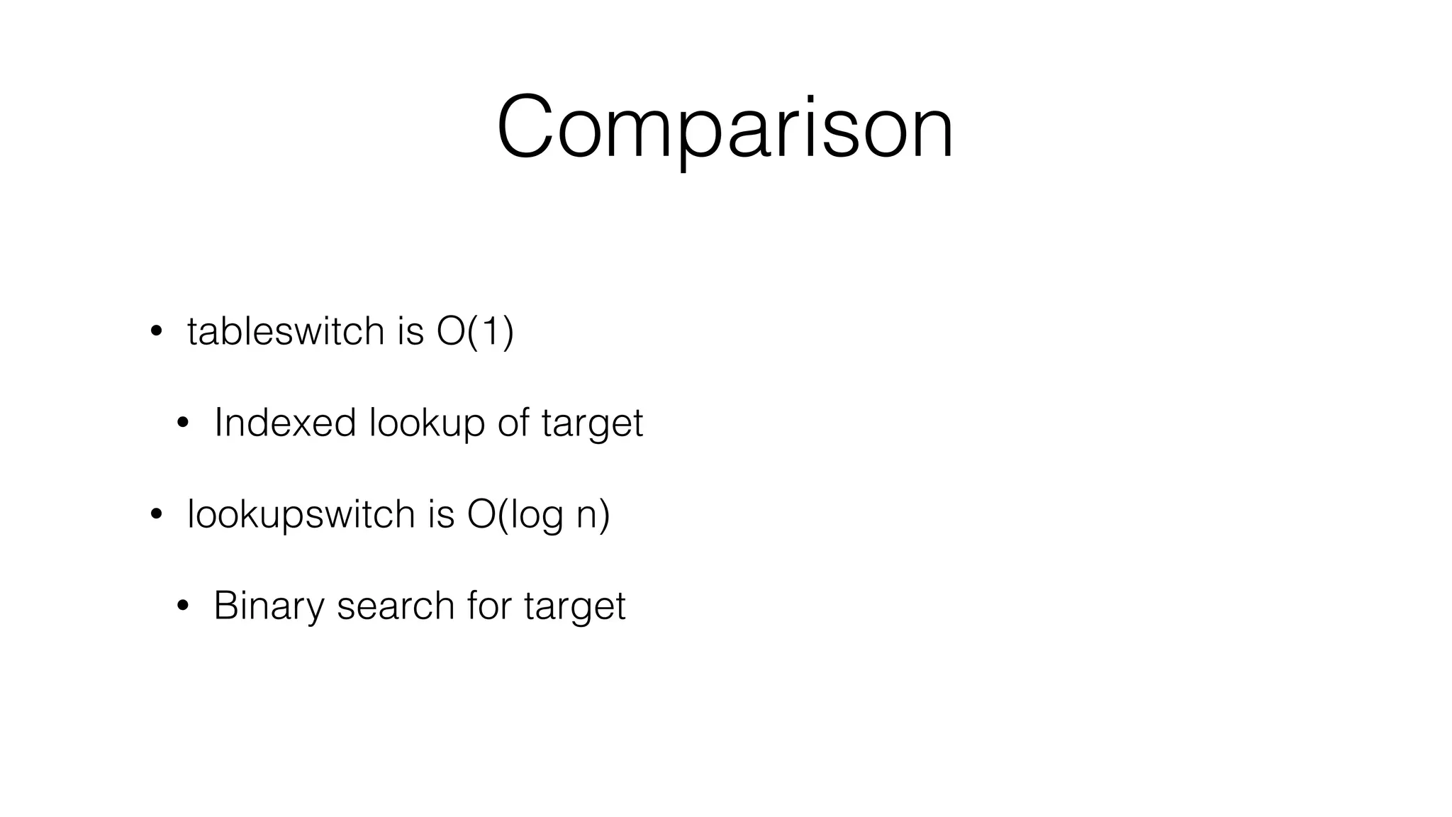 Comparison
• tableswitch is O(1)
• Indexed lookup of target
• lookupswitch is O(log n)
• Binary search for target
 