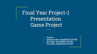 Final Year Project-1
Presentation
Game Project
● Presenters
● Syed Qaisar Abbas Reg.No# BSCS-FA19-902
● Maria Abbas Reg.No# BSCS-FA19-905
● Urwa Ishtiaq Reg.No# BSCS-FA19-901
 