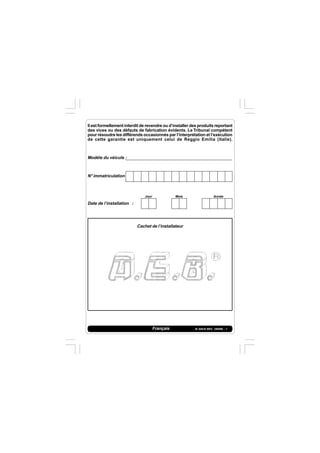 IS 549-N REV. 180598 - 1Français
Jour Mois Année
Il est formellement interdit de revendre ou d’installer des produits reportant
des vices ou des défauts de fabrication évidents. Le Tribunal compétent
pour résoudre les différends occasionnés par l’interprétation et l’exécution
de cette garantie est uniquement celui de Reggio Emilia (Italie).
Modéle du véicule :
N° immatriculation
Date de l’installation :
Cachet de l’installateur
 
