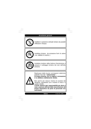 IS 549-N REV. 180598 - 1Italiano
Avvertenze generali
Installare in posizione verticale lontano da possibili
infiltrazioni d'acqua.
Installare lontano da eccessive fonti di calore
( es. collettori di scarico ).
Installare lontano dalla bobina d'accensione e
passare il cablaggio lontano dai cavi dell'alta
tensione.
Realizzare delle buone connessioni elettriche
evitando l'uso dei " rubacorrente ".
Si tenga presente che la migliore connessione
è la saldatura debitamente isolata.
Non aprire per nessun motivo la scatola del
Variatore, soprattutto con il motore in moto o il
quadro inserito .
L'A.E.B. declina ogni responsabilità per danni a
cose e persone derivati dalla manomissione del
propio dispositivo da parte di personale non
autorizzato.
 