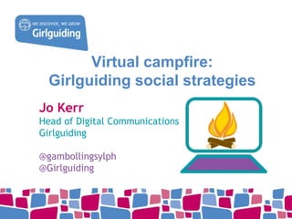 Virtual campfire: 
Girlguiding social strategies 
Jo Kerr 
Head of Digital Communications 
Girlguiding 
@gambollingsylph 
@Girlguiding 
 