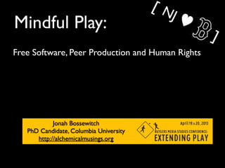 [N
                                          J   ♥
Mindful Play:
                                                  ]
Free Software, Peer Production and Human Rights




            Jonah Bossewitch
   PhD Candidate, Columbia University
      http://alchemicalmusings.org
 