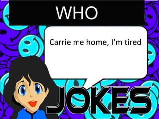 WHO
Carrie me home, I'm tired
 