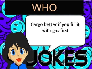 WHO
Cargo better if you fill it
     with gas first
 