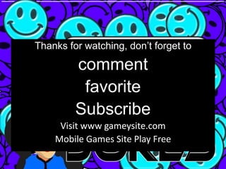 Thanks for watching, don’t forget to

         comment
          favorite
         Subscribe
     Visit www gameysite.com
    Mobile Games Site Play Free
 