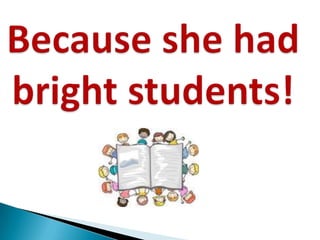 Because she had bright students!<br />