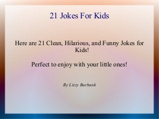 21 Jokes For Kids
Here are 21 Clean, Hilarious, and Funny Jokes for
Kids!
Perfect to enjoy with your little ones!
By Lizzy Burbank
 
