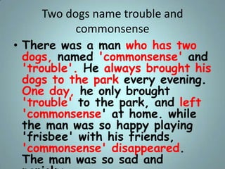 Two dogs name trouble and
commonsense
• There was a man who has two
dogs, named 'commonsense' and
'trouble'. He always bro...