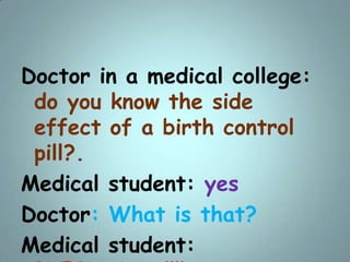 Doctor in a medical college:
do you know the side
effect of a birth control
pill?.
Medical student: yes
Doctor: What is th...