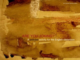 ARE YOU JOKING? A  podcast  activity for the English classroom M. Carmen Romero Riera 
