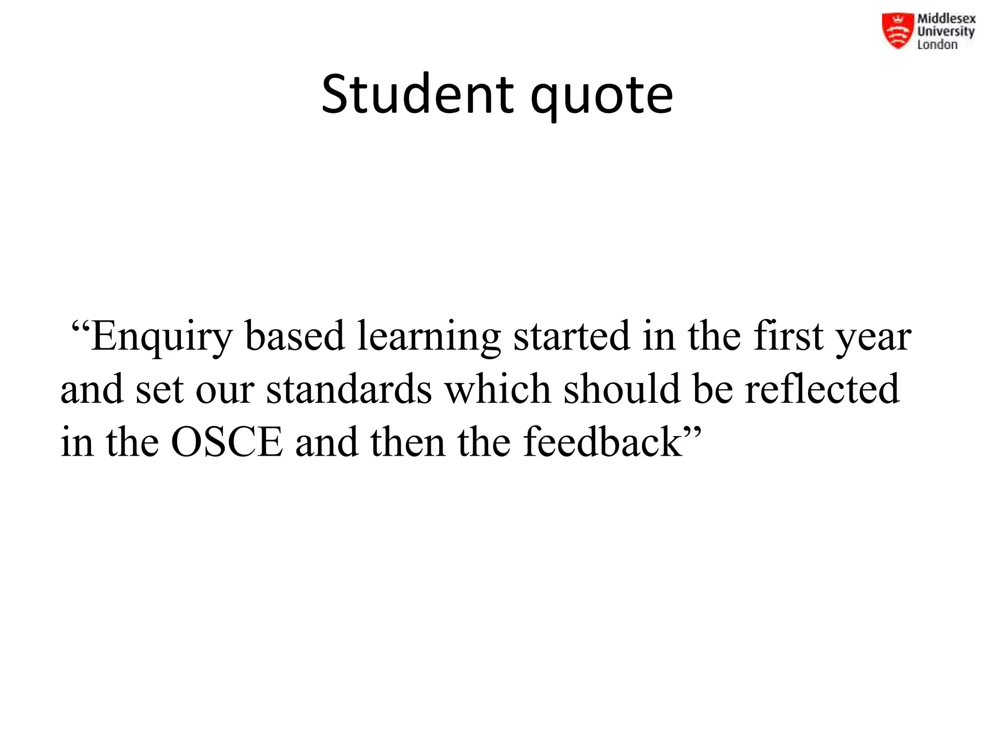 Student quote
“Enquiry based learning started in the first year
and set our standards which should be reflected
in the OSCE and then the feedback”
 