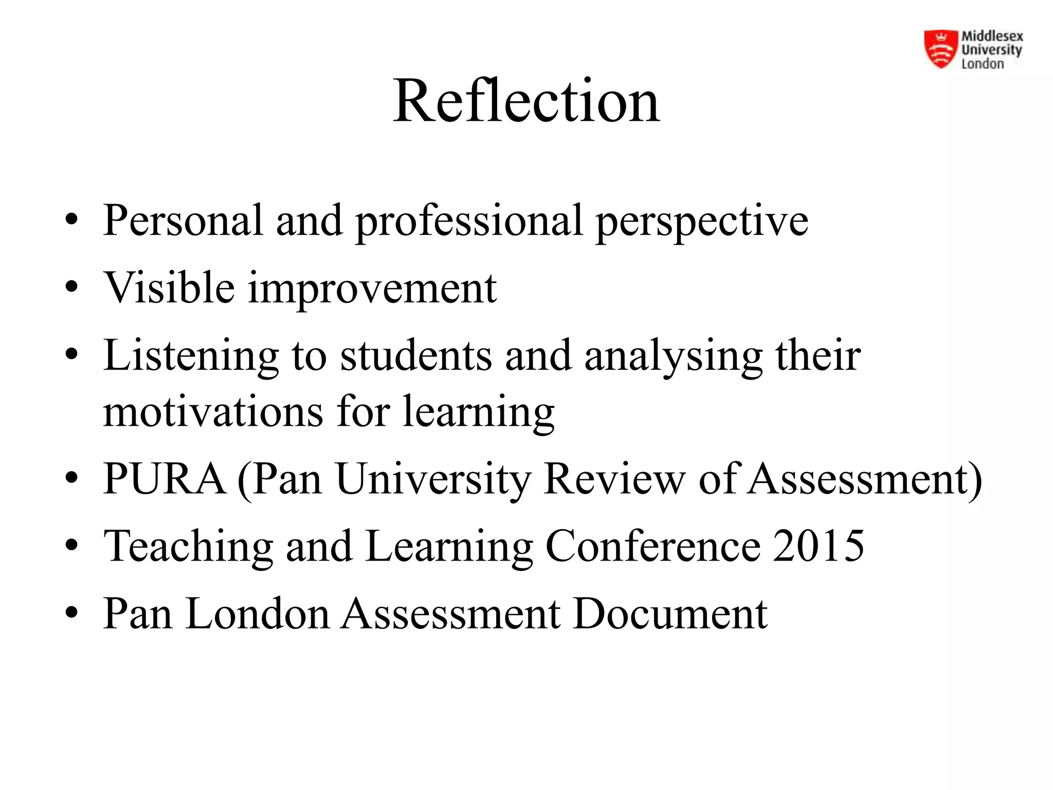 Reflection
• Personal and professional perspective
• Visible improvement
• Listening to students and analysing their
motivations for learning
• PURA (Pan University Review of Assessment)
• Teaching and Learning Conference 2015
• Pan London Assessment Document
 